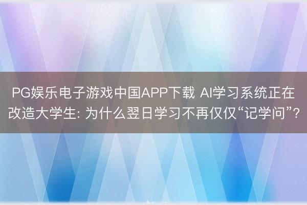 PG娱乐电子游戏中国APP下载 AI学习系统正在改造大学生: 为什么翌日学习不再仅仅“记学问”?