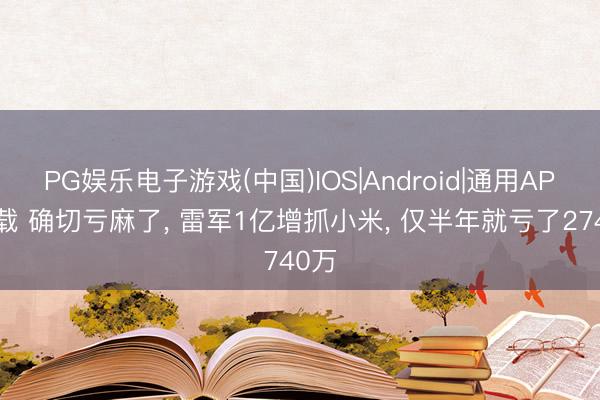 PG娱乐电子游戏(中国)IOS|Android|通用APP下载 确切亏麻了， 雷军1亿增抓小米， 仅半年就亏了2740万