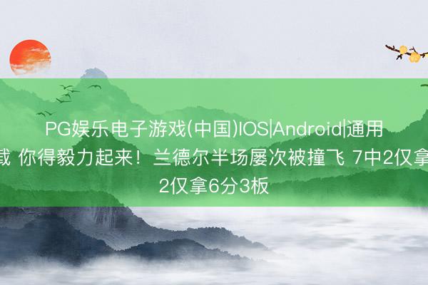 PG娱乐电子游戏(中国)IOS|Android|通用APP下载 你得毅力起来！兰德尔半场屡次被撞飞 7中2仅拿6分3板