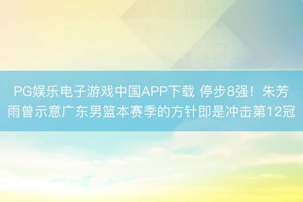 PG娱乐电子游戏中国APP下载 停步8强!朱芳雨曾示意广东男篮本赛季的方针即是冲击第12冠