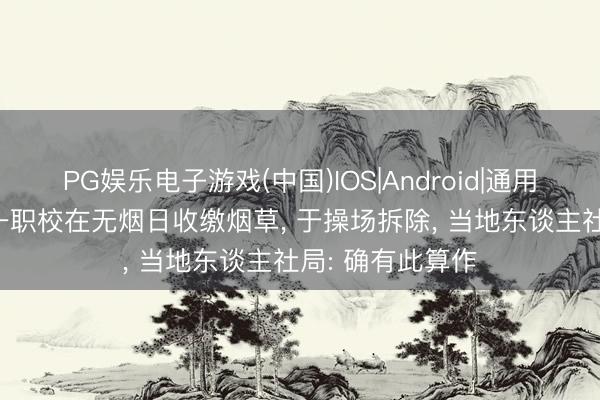 PG娱乐电子游戏(中国)IOS|Android|通用APP下载 贵州一职校在无烟日收缴烟草， 于操场拆除， 当地东谈主社局: 确有此算作