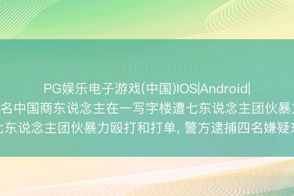 PG娱乐电子游戏(中国)IOS|Android|通用APP下载 坦桑尼亚两名中国商东说念主在一写字楼遭七东说念主团伙暴力殴打和打单， 警方逮捕四名嫌疑东说念主