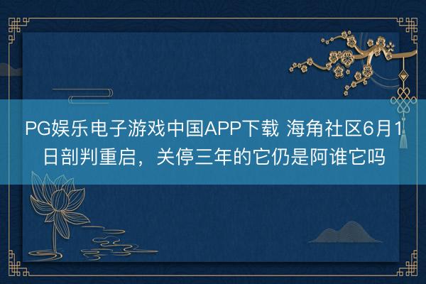 PG娱乐电子游戏中国APP下载 海角社区6月1日剖判重启，关停三年的它仍是阿谁它吗