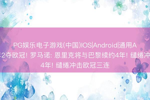 PG娱乐电子游戏(中国)IOS|Android|通用APP下载 3年2夺欧冠! 罗马诺: 恩里克将与巴黎续约4年! 缱绻冲击欧冠三连