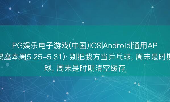 PG娱乐电子游戏(中国)IOS|Android|通用APP下载 摩羯座本周5.25-5.31): 别把我方当乒乓球， 周末是时期清空缓存
