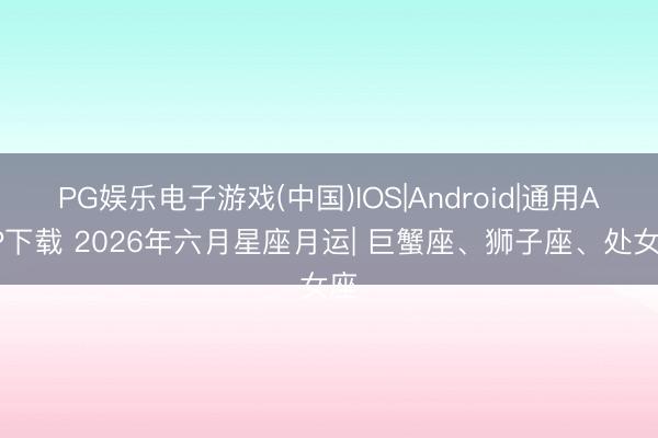 PG娱乐电子游戏(中国)IOS|Android|通用APP下载 2026年六月星座月运| 巨蟹座、狮子座、处女座