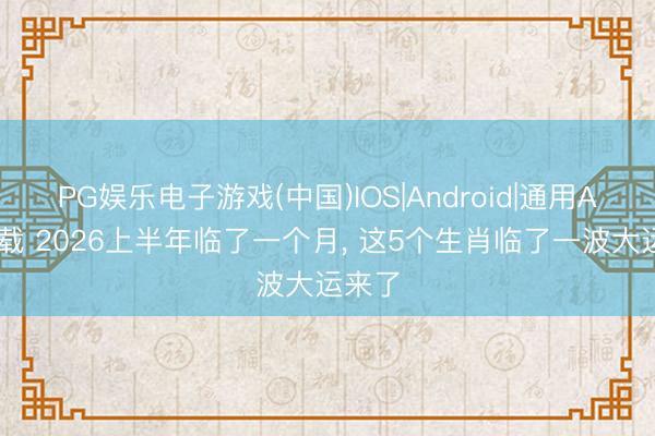 PG娱乐电子游戏(中国)IOS|Android|通用APP下载 2026上半年临了一个月， 这5个生肖临了一波大运来了