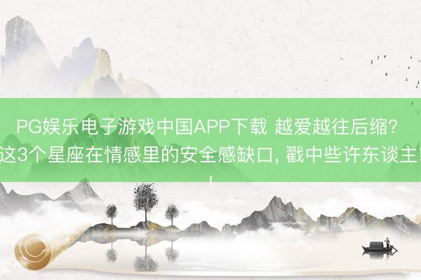PG娱乐电子游戏中国APP下载 越爱越往后缩? 这3个星座在情感里的安全感缺口， 戳中些许东谈主!