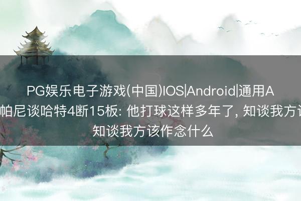 PG娱乐电子游戏(中国)IOS|Android|通用APP下载 尚帕尼谈哈特4断15板: 他打球这样多年了， 知谈我方该作念什么