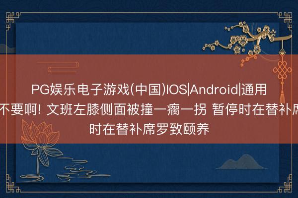 PG娱乐电子游戏(中国)IOS|Android|通用APP下载 不要啊! 文班左膝侧面被撞一瘸一拐 暂停时在替补席罗致颐养