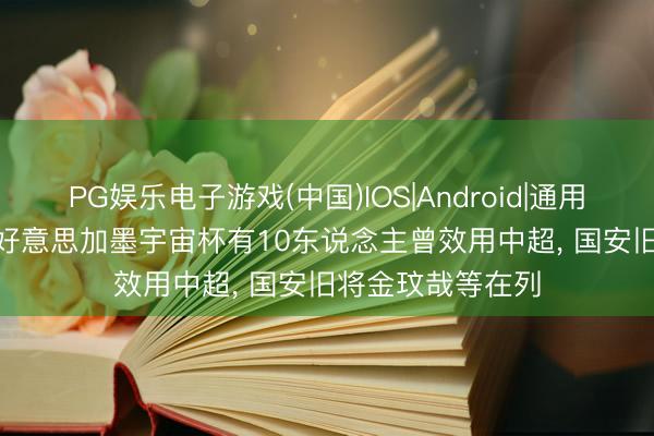 PG娱乐电子游戏(中国)IOS|Android|通用APP下载 北青: 好意思加墨宇宙杯有10东说念主曾效用中超， 国安旧将金玟哉等在列
