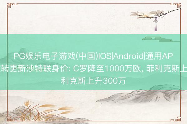 PG娱乐电子游戏(中国)IOS|Android|通用APP下载 德转更新沙特联身价: C罗降至1000万欧， 菲利克斯上升300万