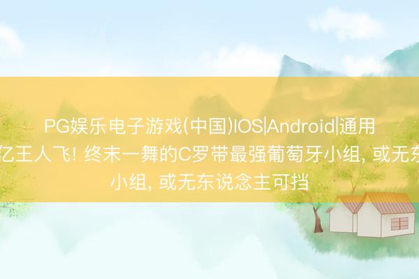 PG娱乐电子游戏(中国)IOS|Android|通用APP下载 十亿王人飞! 终末一舞的C罗带最强葡萄牙小组， 或无东说念主可挡