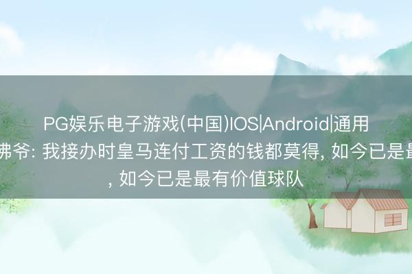 PG娱乐电子游戏(中国)IOS|Android|通用APP下载 老佛爷: 我接办时皇马连付工资的钱都莫得， 如今已是最有价值球队