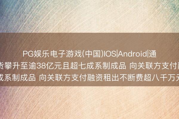 PG娱乐电子游戏(中国)IOS|Android|通用APP下载 临工重机：存货攀升至逾38亿元且超七成系制成品 向关联方支付融资租出不断费超八千万元