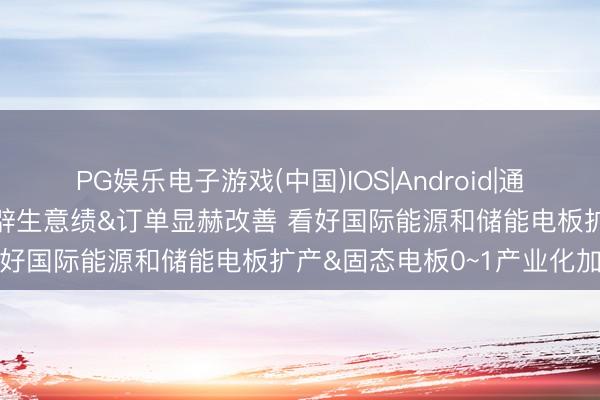 PG娱乐电子游戏(中国)IOS|Android|通用APP下载 东吴证券：开辟生意绩&订单显赫改善 看好国际能源和储能电板扩产&固态电板0~1产业化加快