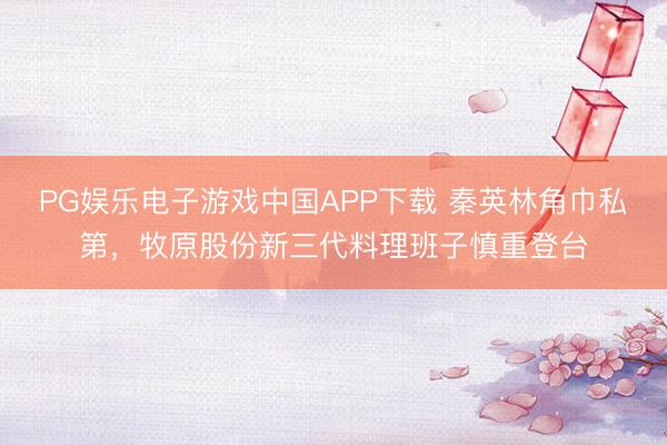 PG娱乐电子游戏中国APP下载 秦英林角巾私第，牧原股份新三代料理班子慎重登台