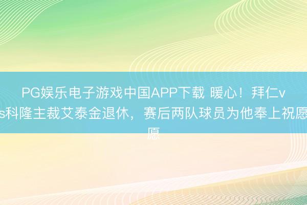 PG娱乐电子游戏中国APP下载 暖心！拜仁vs科隆主裁艾泰金退休，赛后两队球员为他奉上祝愿