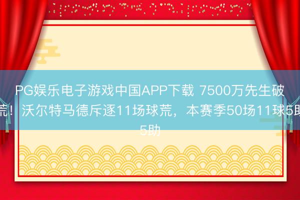 PG娱乐电子游戏中国APP下载 7500万先生破荒！沃尔特马德斥逐11场球荒，本赛季50场11球5助
