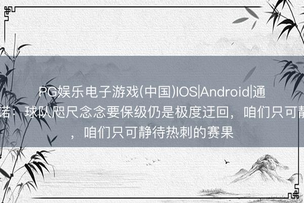 PG娱乐电子游戏(中国)IOS|Android|通用APP下载 努诺：球队咫尺念念要保级仍是极度迂回，咱们只可静待热刺的赛果