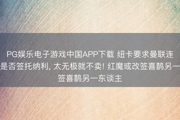 PG娱乐电子游戏中国APP下载 纽卡要求曼联连忙决定是否签托纳利， 太无极就不卖! 红魔或改签喜鹊另一东谈主