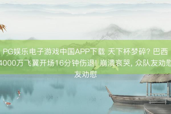 PG娱乐电子游戏中国APP下载 天下杯梦碎? 巴西4000万飞翼开场16分钟伤退! 崩溃哀哭， 众队友劝慰