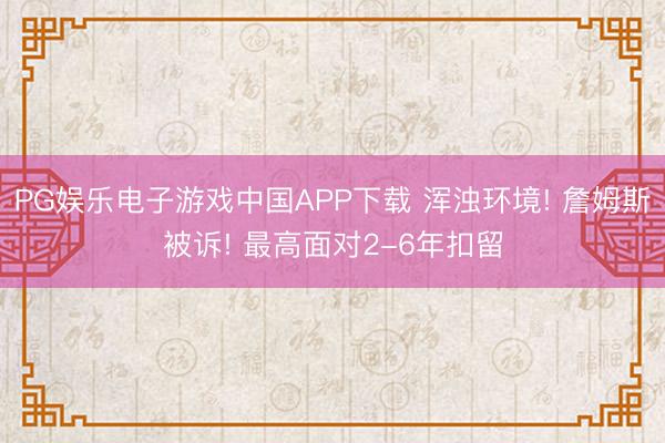 PG娱乐电子游戏中国APP下载 浑浊环境! 詹姆斯被诉! 最高面对2-6年扣留
