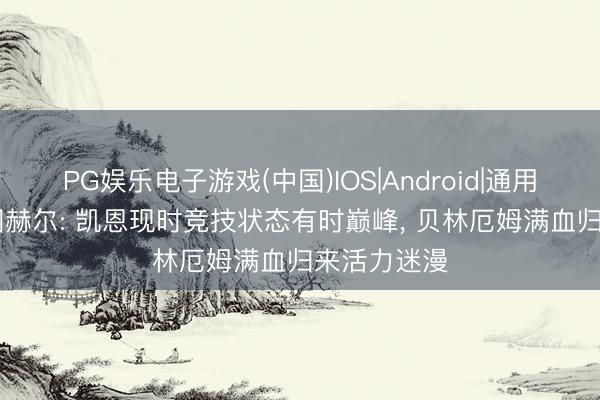 PG娱乐电子游戏(中国)IOS|Android|通用APP下载 图赫尔: 凯恩现时竞技状态有时巅峰， 贝林厄姆满血归来活力迷漫