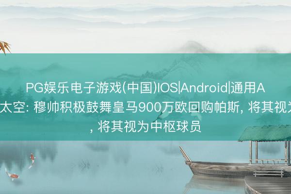 PG娱乐电子游戏(中国)IOS|Android|通用APP下载 瑞太空: 穆帅积极鼓舞皇马900万欧回购帕斯， 将其视为中枢球员
