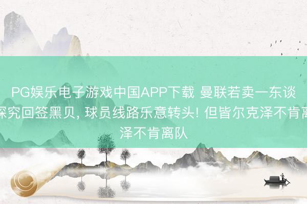 PG娱乐电子游戏中国APP下载 曼联若卖一东谈主探究回签黑贝， 球员线路乐意转头! 但皆尔克泽不肯离队