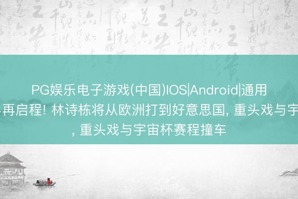 PG娱乐电子游戏(中国)IOS|Android|通用APP下载 国乒再启程! 林诗栋将从欧洲打到好意思国， 重头戏与宇宙杯赛程撞车