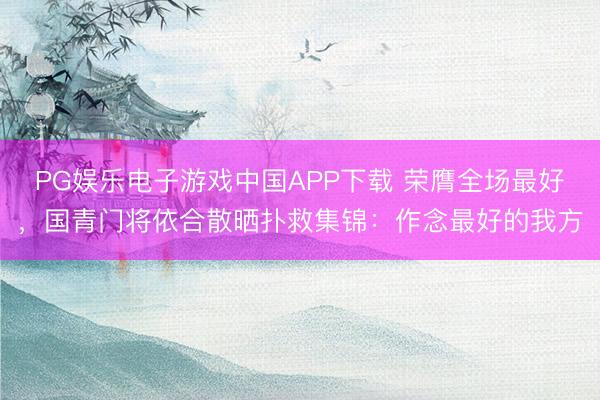 PG娱乐电子游戏中国APP下载 荣膺全场最好，国青门将依合散晒扑救集锦：作念最好的我方