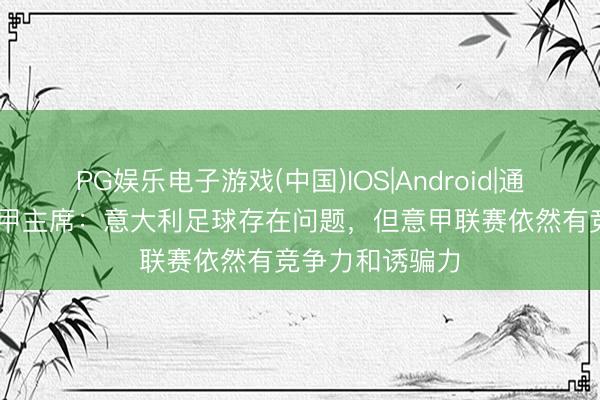 PG娱乐电子游戏(中国)IOS|Android|通用APP下载 意甲主席：意大利足球存在问题，但意甲联赛依然有竞争力和诱骗力
