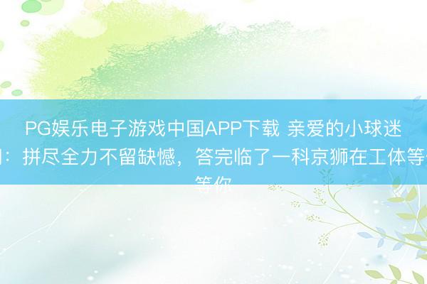 PG娱乐电子游戏中国APP下载 亲爱的小球迷们：拼尽全力不留缺憾，答完临了一科京狮在工体等你