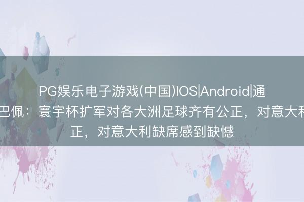 PG娱乐电子游戏(中国)IOS|Android|通用APP下载 姆巴佩：寰宇杯扩军对各大洲足球齐有公正，对意大利缺席感到缺憾