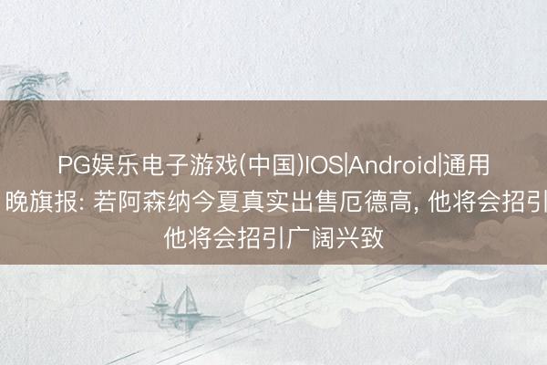 PG娱乐电子游戏(中国)IOS|Android|通用APP下载 晚旗报: 若阿森纳今夏真实出售厄德高, 他将会招引广阔兴致