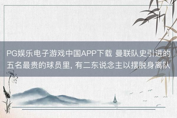 PG娱乐电子游戏中国APP下载 曼联队史引进的五名最贵的球员里， 有二东说念主以摆脱身离队