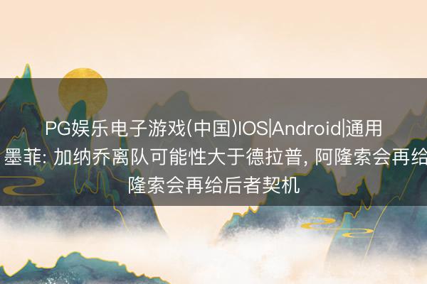PG娱乐电子游戏(中国)IOS|Android|通用APP下载 墨菲: 加纳乔离队可能性大于德拉普， 阿隆索会再给后者契机