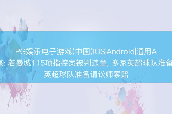 PG娱乐电子游戏(中国)IOS|Android|通用APP下载 英媒: 若曼城115项指控案被判违章， 多家英超球队准备请讼师索赔