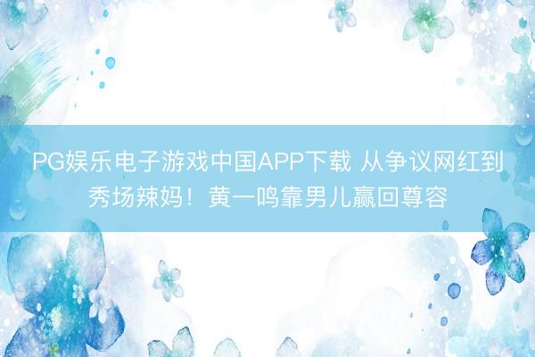 PG娱乐电子游戏中国APP下载 从争议网红到秀场辣妈！黄一鸣靠男儿赢回尊容