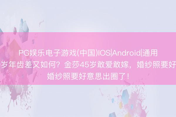 PG娱乐电子游戏(中国)IOS|Android|通用APP下载 19岁年齿差又如何？金莎45岁敢爱敢嫁，婚纱照要好意思出圈了！