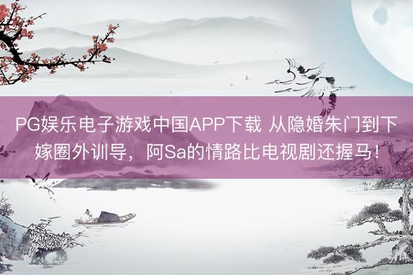 PG娱乐电子游戏中国APP下载 从隐婚朱门到下嫁圈外训导，阿Sa的情路比电视剧还握马！