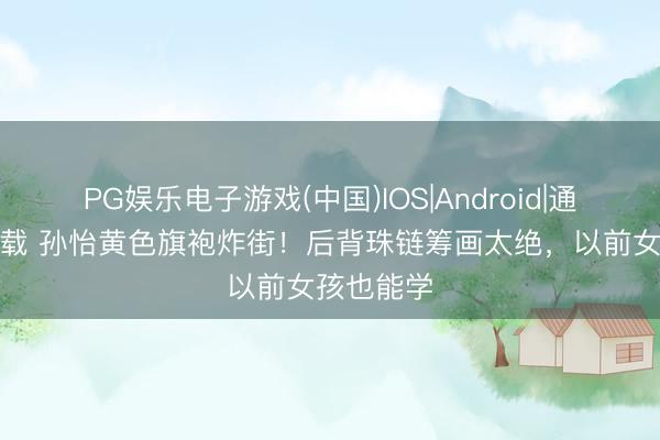 PG娱乐电子游戏(中国)IOS|Android|通用APP下载 孙怡黄色旗袍炸街！后背珠链筹画太绝，以前女孩也能学