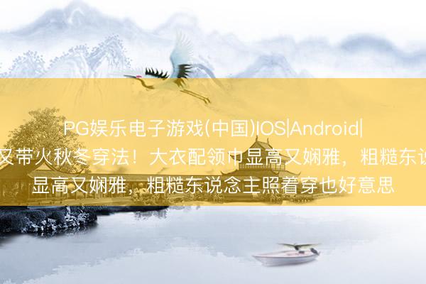 PG娱乐电子游戏(中国)IOS|Android|通用APP下载 宋慧乔又带火秋冬穿法！大衣配领巾显高又娴雅，粗糙东说念主照着穿也好意思