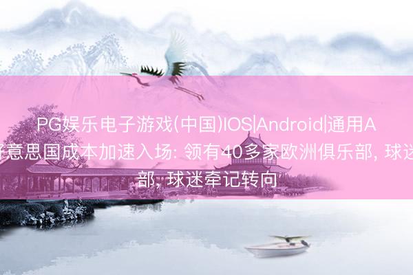PG娱乐电子游戏(中国)IOS|Android|通用APP下载 好意思国成本加速入场: 领有40多家欧洲俱乐部， 球迷牵记转向