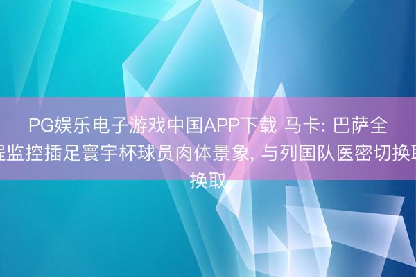 PG娱乐电子游戏中国APP下载 马卡: 巴萨全程监控插足寰宇杯球员肉体景象， 与列国队医密切换取