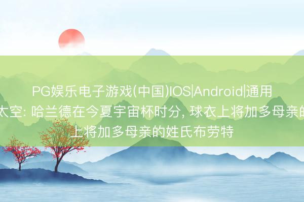PG娱乐电子游戏(中国)IOS|Android|通用APP下载 意太空: 哈兰德在今夏宇宙杯时分， 球衣上将加多母亲的姓氏布劳特