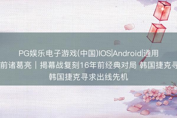 PG娱乐电子游戏(中国)IOS|Android|通用APP下载 赛前诸葛亮｜揭幕战复刻16年前经典对局 韩国捷克寻求出线先机
