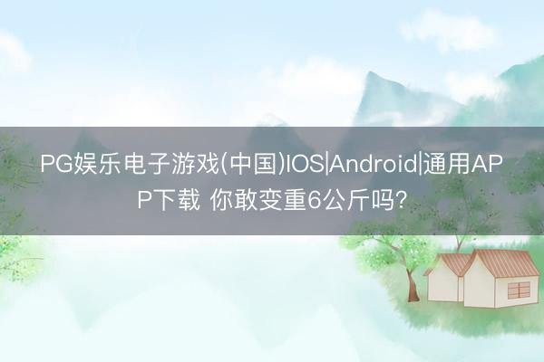 PG娱乐电子游戏(中国)IOS|Android|通用APP下载 你敢变重6公斤吗？
