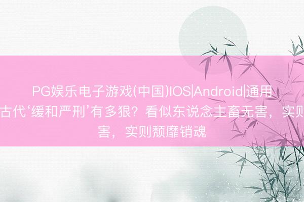 PG娱乐电子游戏(中国)IOS|Android|通用APP下载 古代‘缓和严刑’有多狠？看似东说念主畜无害，实则颓靡销魂
